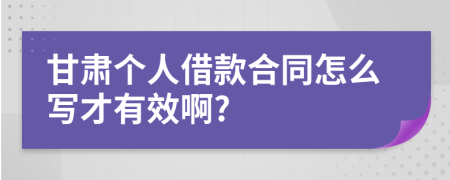 甘肃个人借款合同怎么写才有效啊?