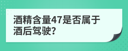 酒精含量47是否属于酒后驾驶？