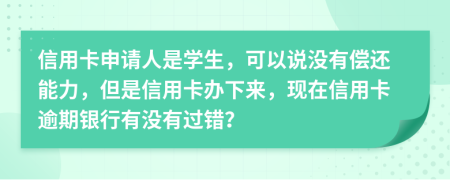 信用卡申请人是学生，可以说没有偿还能力，但是信用卡办下来，现在信用卡逾期银行有没有过错？