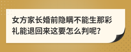 女方家长婚前隐瞒不能生那彩礼能退回来这要怎么判呢？