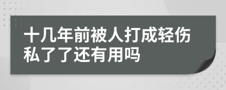 十几年前被人打成轻伤私了了还有用吗