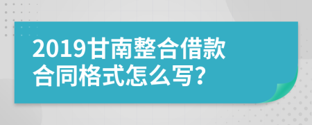 2019甘南整合借款合同格式怎么写？