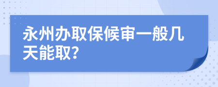 永州办取保候审一般几天能取？