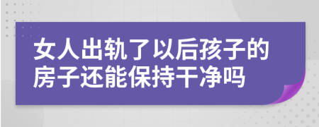 女人出轨了以后孩子的房子还能保持干净吗