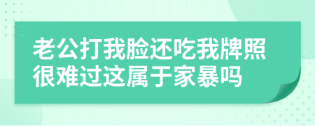 老公打我脸还吃我牌照很难过这属于家暴吗