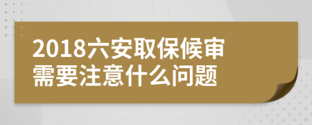 2018六安取保候审需要注意什么问题