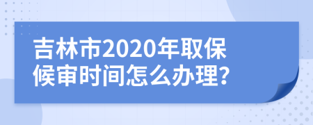 吉林市2020年取保候审时间怎么办理？