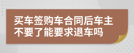 买车签购车合同后车主不要了能要求退车吗