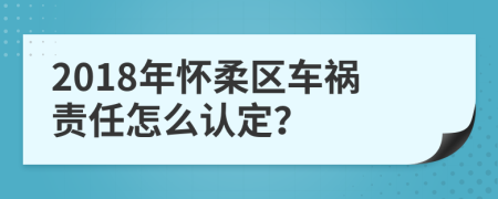 2018年怀柔区车祸责任怎么认定？