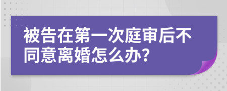 被告在第一次庭审后不同意离婚怎么办？