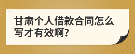 甘肃个人借款合同怎么写才有效啊？