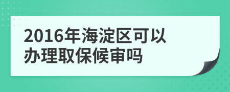 2016年海淀区可以办理取保候审吗