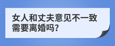 女人和丈夫意见不一致需要离婚吗？