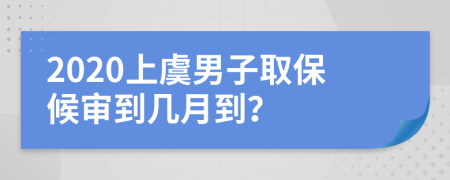 2020上虞男子取保候审到几月到？