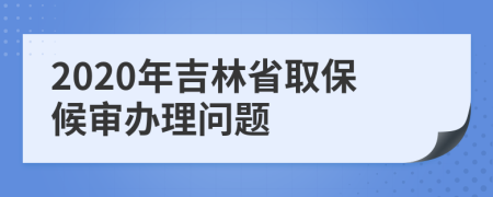 2020年吉林省取保候审办理问题