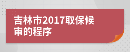 吉林市2017取保候审的程序