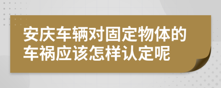 安庆车辆对固定物体的车祸应该怎样认定呢