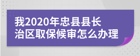 我2020年忠县县长治区取保候审怎么办理