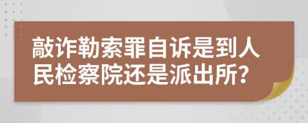 敲诈勒索罪自诉是到人民检察院还是派出所？