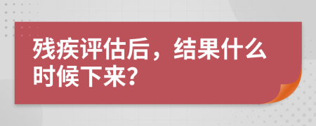 残疾评估后，结果什么时候下来？