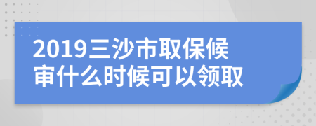 2019三沙市取保候审什么时候可以领取