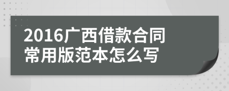2016广西借款合同常用版范本怎么写