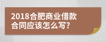 2018合肥商业借款合同应该怎么写?