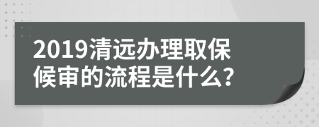 2019清远办理取保候审的流程是什么？