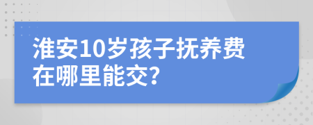淮安10岁孩子抚养费在哪里能交？