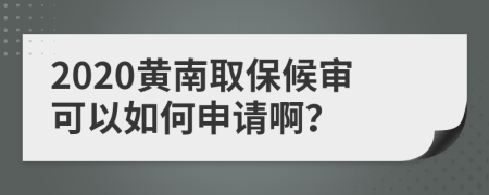 2020黄南取保候审可以如何申请啊？