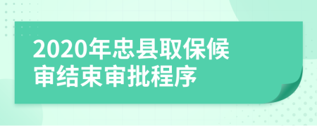 2020年忠县取保候审结束审批程序