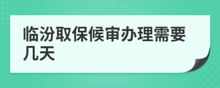临汾取保候审办理需要几天