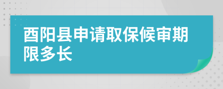 酉阳县申请取保候审期限多长