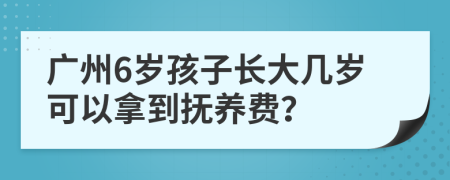 广州6岁孩子长大几岁可以拿到抚养费？