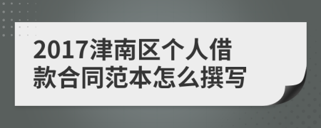 2017津南区个人借款合同范本怎么撰写