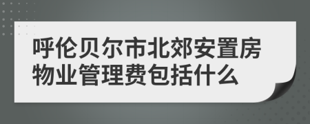 呼伦贝尔市北郊安置房物业管理费包括什么