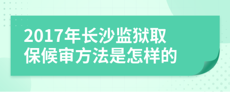 2017年长沙监狱取保候审方法是怎样的