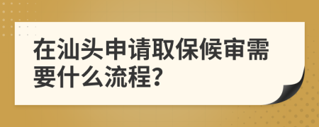 在汕头申请取保候审需要什么流程？