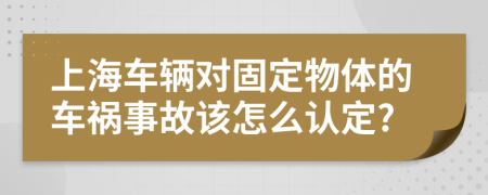 上海车辆对固定物体的车祸事故该怎么认定?