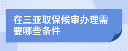 在三亚取保候审办理需要哪些条件