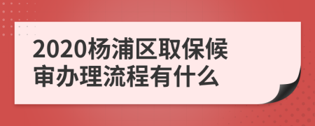 2020杨浦区取保候审办理流程有什么