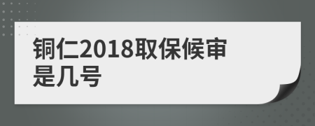 铜仁2018取保候审是几号