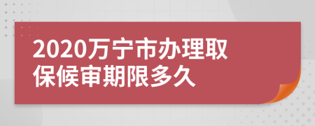 2020万宁市办理取保候审期限多久