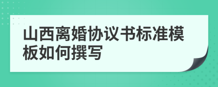 山西离婚协议书标准模板如何撰写