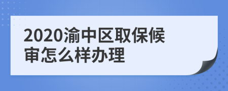 2020渝中区取保候审怎么样办理