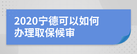 2020宁德可以如何办理取保候审