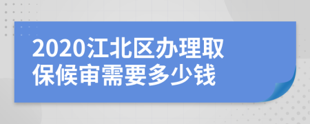 2020江北区办理取保候审需要多少钱