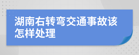 湖南右转弯交通事故该怎样处理