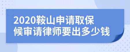 2020鞍山申请取保候审请律师要出多少钱