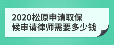 2020松原申请取保候审请律师需要多少钱